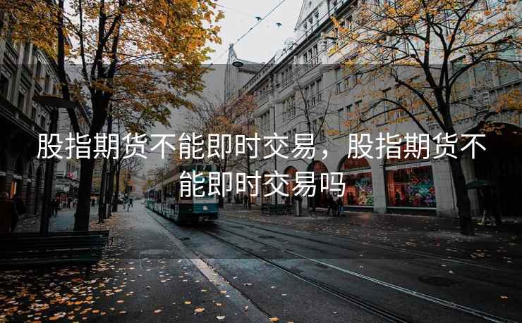 股指期货不能即时交易，股指期货不能即时交易吗