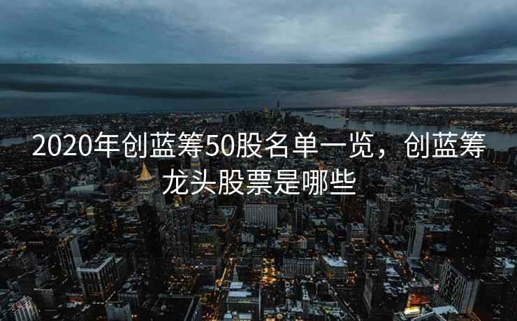 2020年创蓝筹50股名单一览，创蓝筹龙头股票是哪些