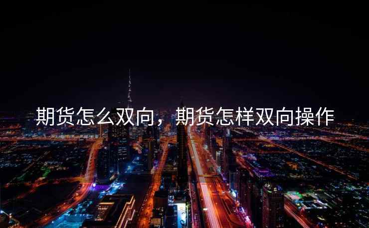 期货怎么双向,期货怎样双向操作 期货怎么双向,期货怎样双向操作
