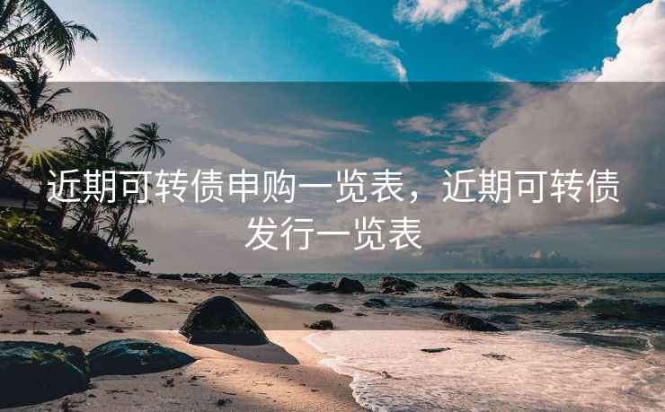 近期可转债申购一览表，近期可转债发行一览表