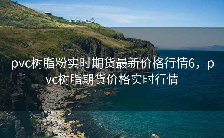 pvc树脂粉实时期货最新价格行情6,pvc树脂期货价格实时行情 pvc树脂粉实时期货最新价格行情6,pvc树脂期货价格实时行情
