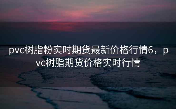pvc树脂粉实时期货最新价格行情6,pvc树脂期货价格实时行情 pvc树脂粉实时期货最新价格行情6,pvc树脂期货价格实时行情