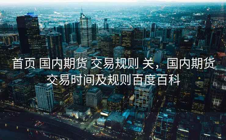 首页 国内期货 交易规则 关，国内期货交易时间及规则百度百科