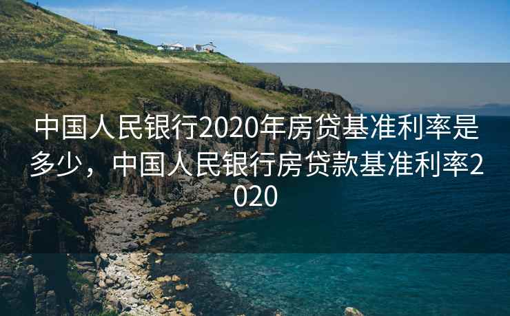 中国人民银行2020年房贷基准利率是多少，中国人民银行房贷款基准利率2020