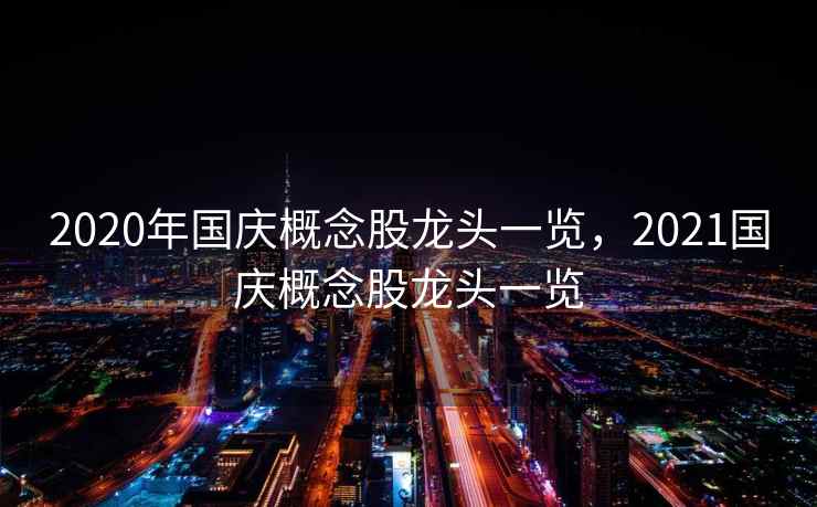2020年国庆概念股龙头一览，2021国庆概念股龙头一览