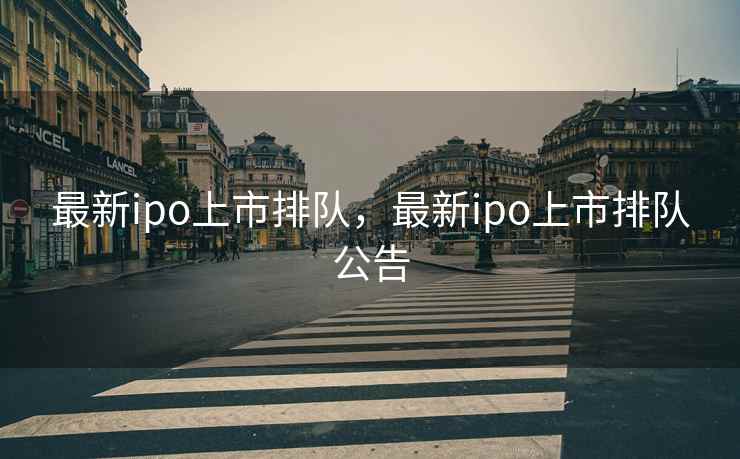 最新ipo上市排队，最新ipo上市排队公告
