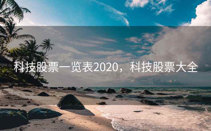 科技股票一览表2020，科技股票大全