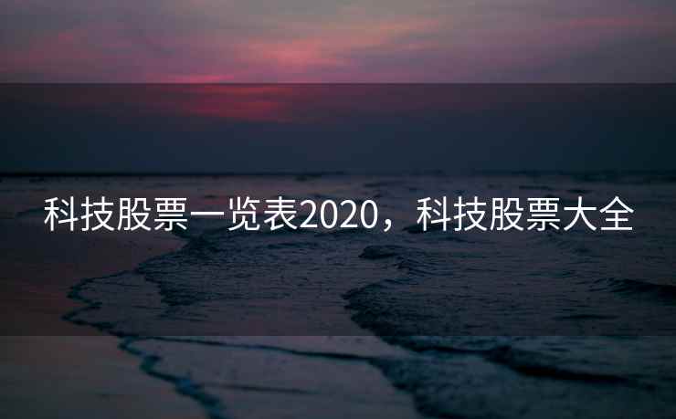 科技股票一览表2020，科技股票大全