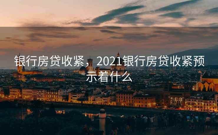 银行房贷收紧，2021银行房贷收紧预示着什么