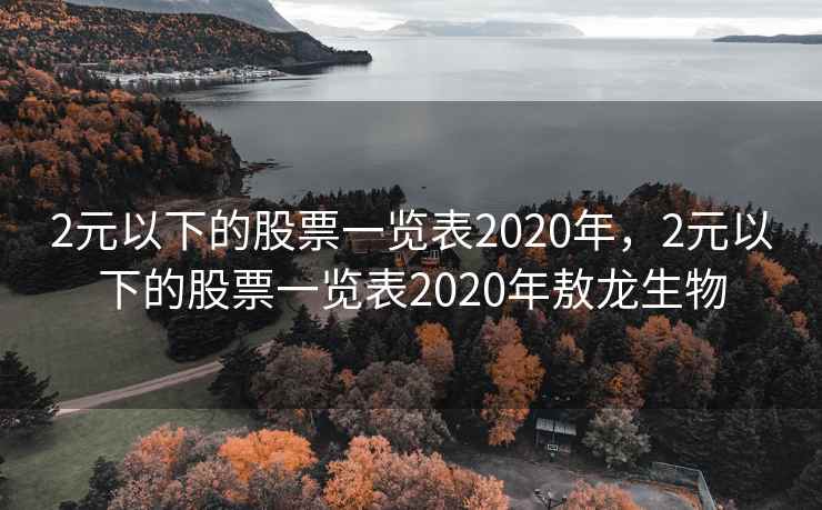 2元以下的股票一览表2020年,2元以下的股票一览表2020年敖龙生物 2元以下的股票一览表2020年,2元以下的股票一览表2020年敖龙生物