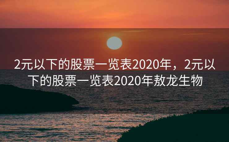 2元以下的股票一览表2020年,2元以下的股票一览表2020年敖龙生物 2元以下的股票一览表2020年,2元以下的股票一览表2020年敖龙生物