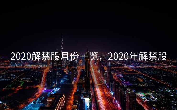 2020解禁股月份一览，2020年解禁股