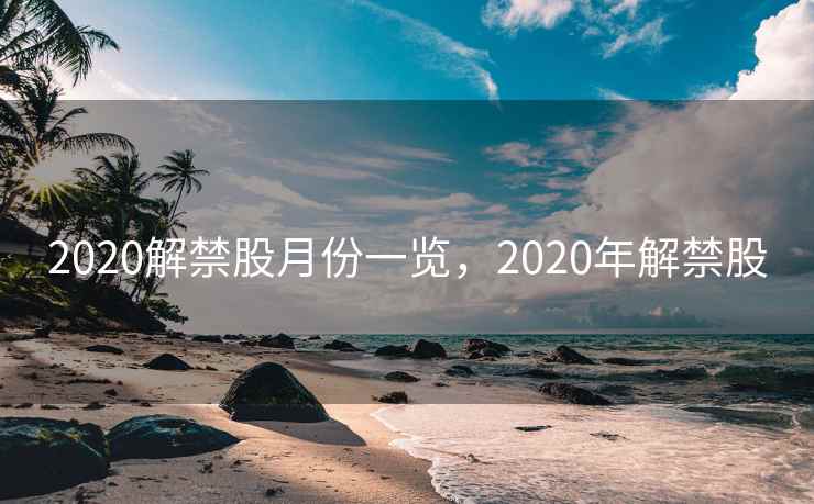 2020解禁股月份一览，2020年解禁股