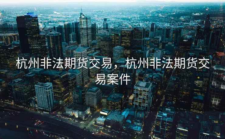 杭州非法期货交易,杭州非法期货交易案件 杭州非法期货交易,杭州非法期货交易案件