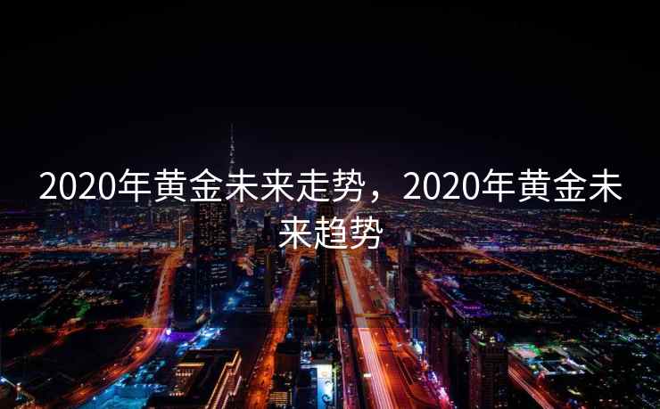 2020年黄金未来走势，2020年黄金未来趋势