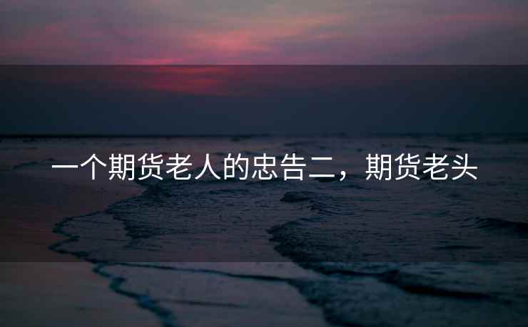 一个期货老人的忠告二，期货老头