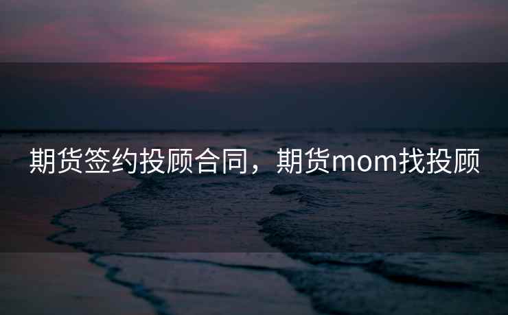 期货签约投顾合同,期货mom找投顾 期货签约投顾合同,期货mom找投顾
