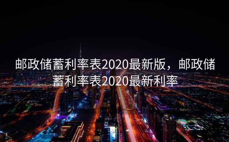 邮政储蓄利率表2020最新版,邮政储蓄利率表2020最新利率 邮政储蓄利率表2020最新版,邮政储蓄利率表2020最新利率
