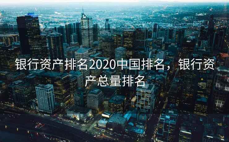 银行资产排名2020中国排名，银行资产总量排名