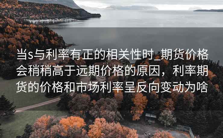当s与利率有正的相关性时_期货价格会稍稍高于远期价格的原因，利率期货的价格和市场利率呈反向变动为啥