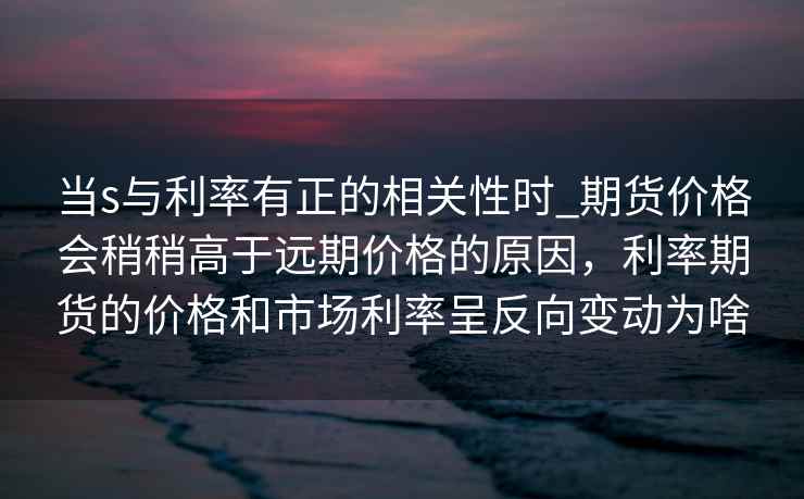 当s与利率有正的相关性时_期货价格会稍稍高于远期价格的原因，利率期货的价格和市场利率呈反向变动为啥