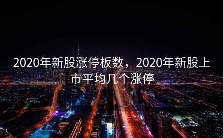 2020年新股涨停板数，2020年新股上市平均几个涨停