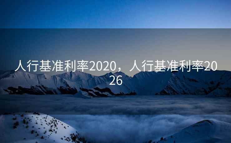 人行基准利率2020，人行基准利率2026