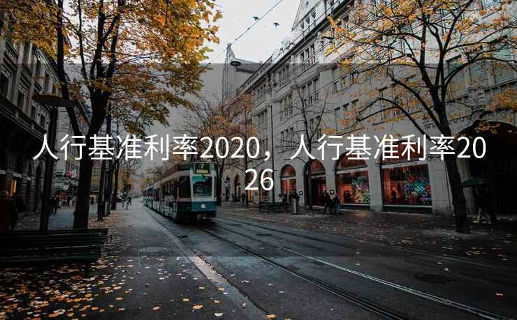 人行基准利率2020，人行基准利率2026