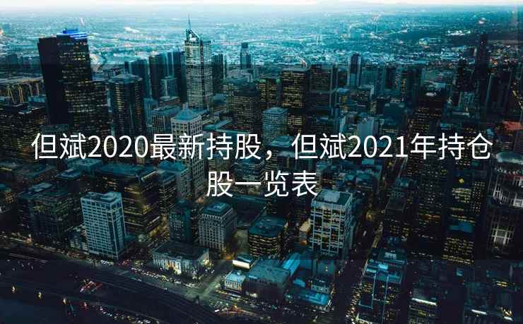但斌2020最新持股，但斌2021年持仓股一览表