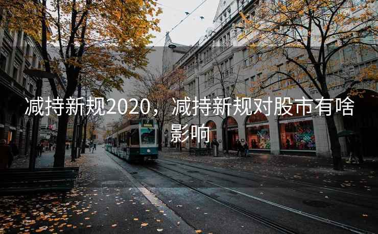 减持新规2020，减持新规对股市有啥影响