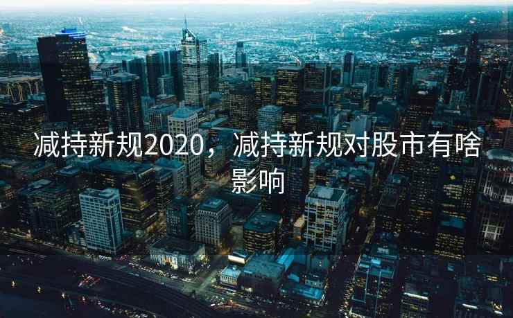 减持新规2020，减持新规对股市有啥影响