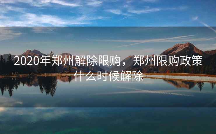 2020年郑州解除限购，郑州限购政策什么时候解除