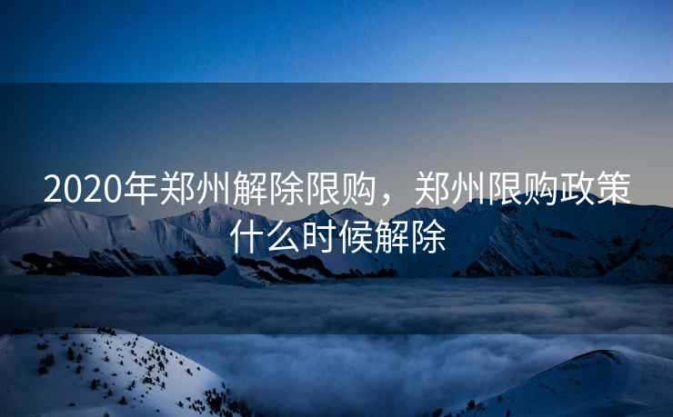 2020年郑州解除限购，郑州限购政策什么时候解除