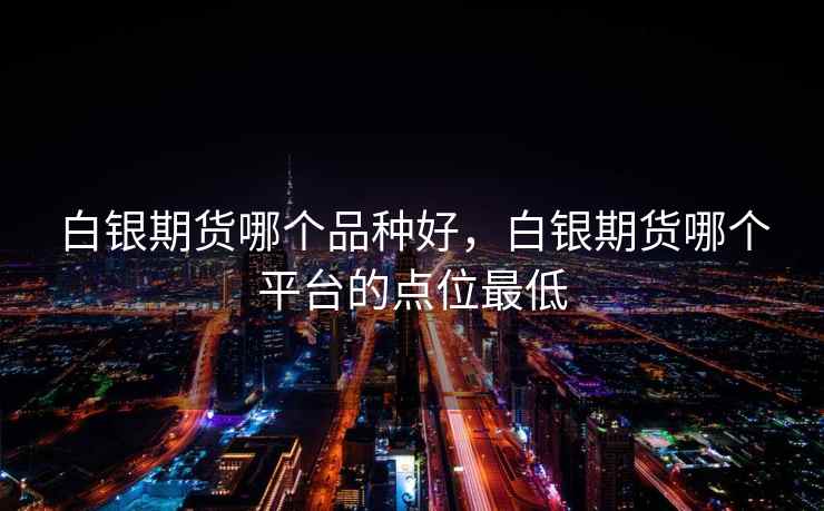 白银期货哪个品种好，白银期货哪个平台的点位最低