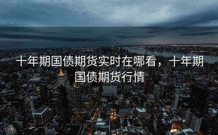 十年期国债期货实时在哪看，十年期国债期货行情