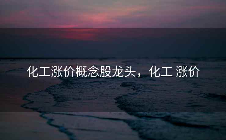 化工涨价概念股龙头，化工 涨价