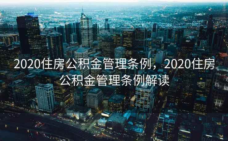2020住房公积金管理条例，2020住房公积金管理条例解读