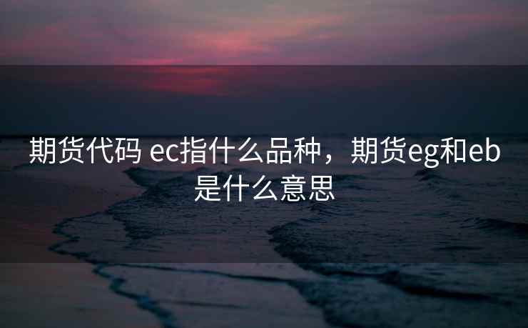 期货代码 ec指什么品种,期货eg和eb是什么意思 期货代码 ec指什么品种,期货eg和eb是什么意思