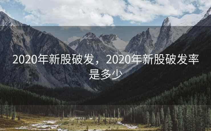 2020年新股破发,2020年新股破发率是多少 2020年新股破发,2020年新股破发率是多少