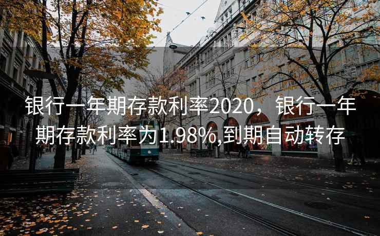 银行一年期存款利率2020，银行一年期存款利率为1.98%,到期自动转存