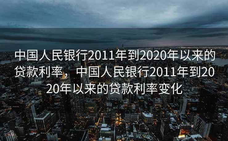 中国人民银行2011年到2020年以来的贷款利率，中国人民银行2011年到2020年以来的贷款利率变化