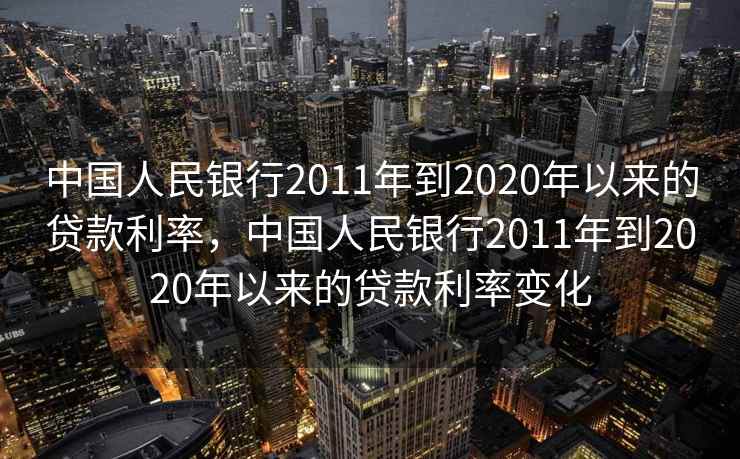 中国人民银行2011年到2020年以来的贷款利率，中国人民银行2011年到2020年以来的贷款利率变化