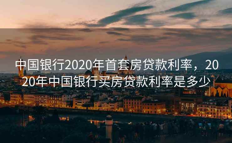 中国银行2020年首套房贷款利率，2020年中国银行买房贷款利率是多少