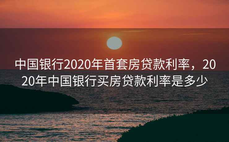 中国银行2020年首套房贷款利率，2020年中国银行买房贷款利率是多少