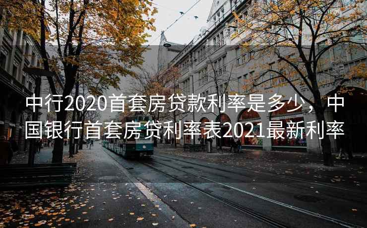 中行2020首套房贷款利率是多少，中国银行首套房贷利率表2021最新利率