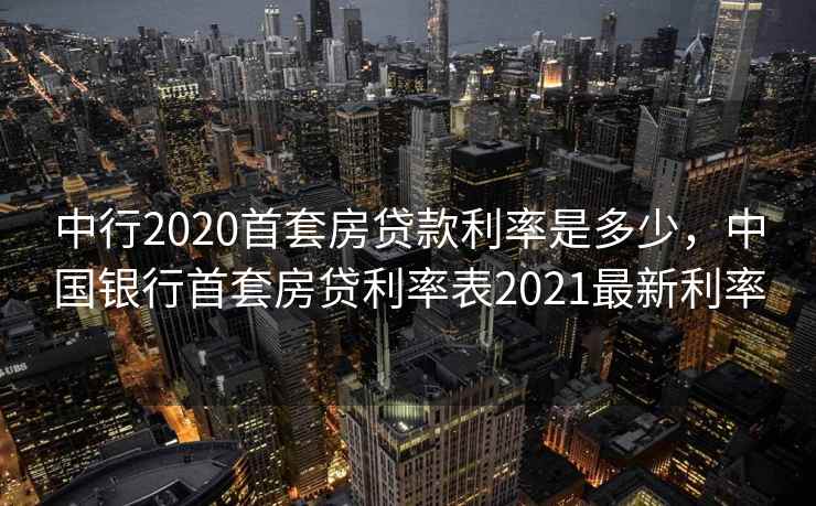 中行2020首套房贷款利率是多少，中国银行首套房贷利率表2021最新利率