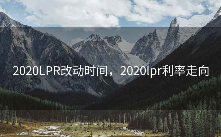 2020LPR改动时间，2020lpr利率走向