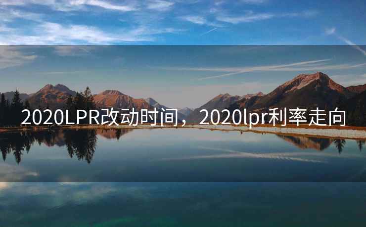 2020LPR改动时间，2020lpr利率走向