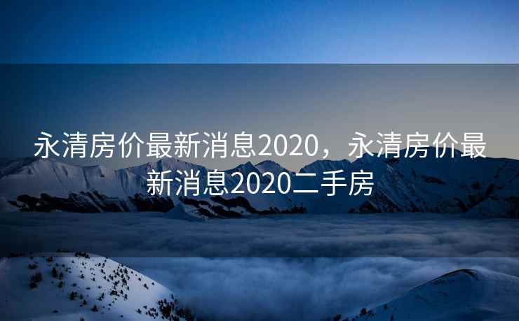 永清房价最新消息2020，永清房价最新消息2020二手房