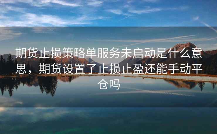 期货止损策略单服务未启动是什么意思,期货设置了止损止盈还能手动平仓吗 期货止损策略单服务未启动是什么意思,期货设置了止损止盈还能手动平仓吗